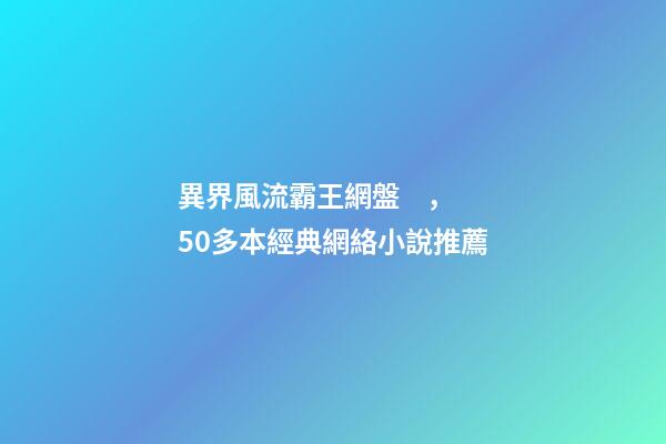 異界風流霸王網盤，50多本經典網絡小說推薦